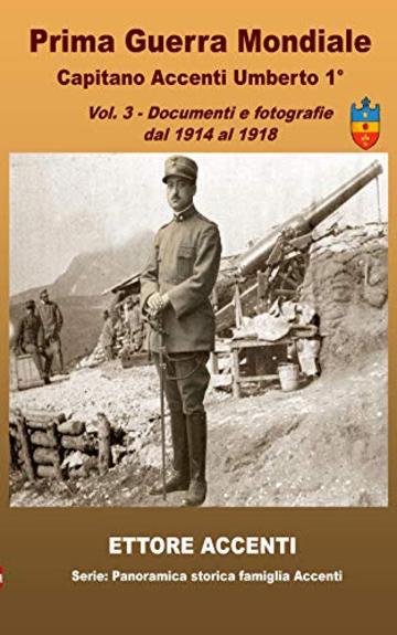 Prima Guerra Mondiale Capitano Accenti Umberto 1°: Vol. 3  -  Documenti e fotografie dal 1914 al 1918 (Panoramica storica famiglia Accenti)